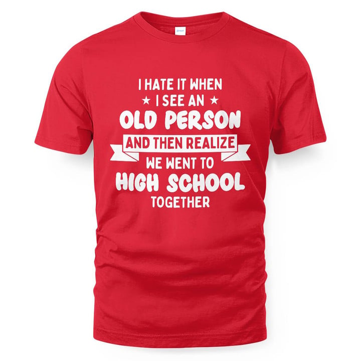 I Hate It When I See An Old Person And Then Realize We Went To High School Together SShirt