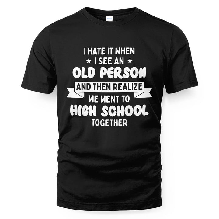 I Hate It When I See An Old Person And Then Realize We Went To High School Together SShirt