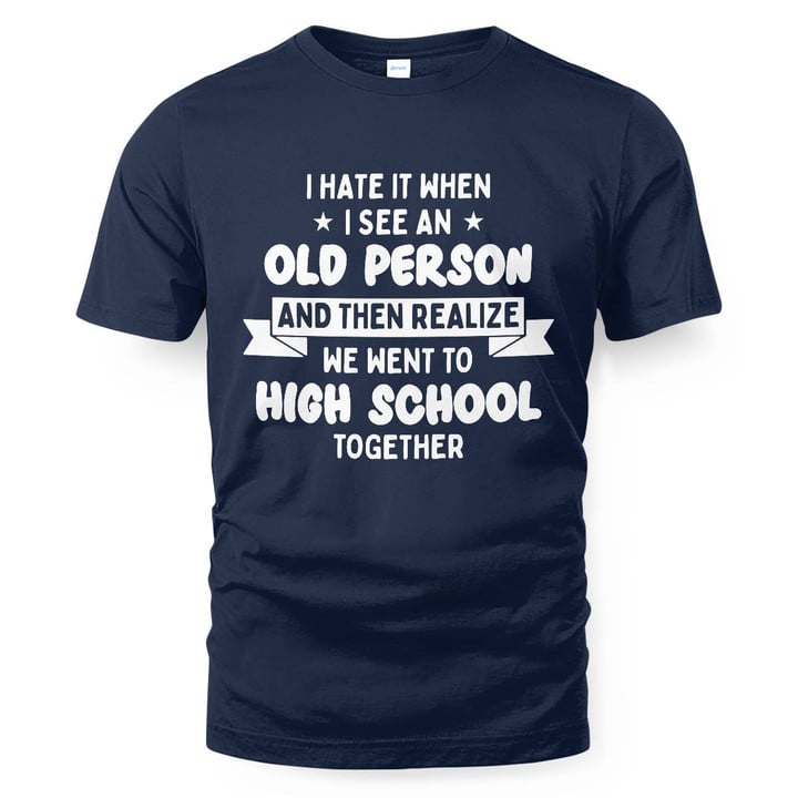 I Hate It When I See An Old Person And Then Realize We Went To High School Together SShirt