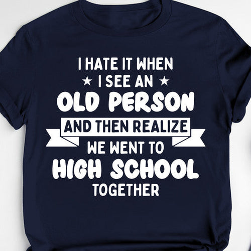 I Hate It When I See An Old Person And Then Realize We Went To High School Together SShirt
